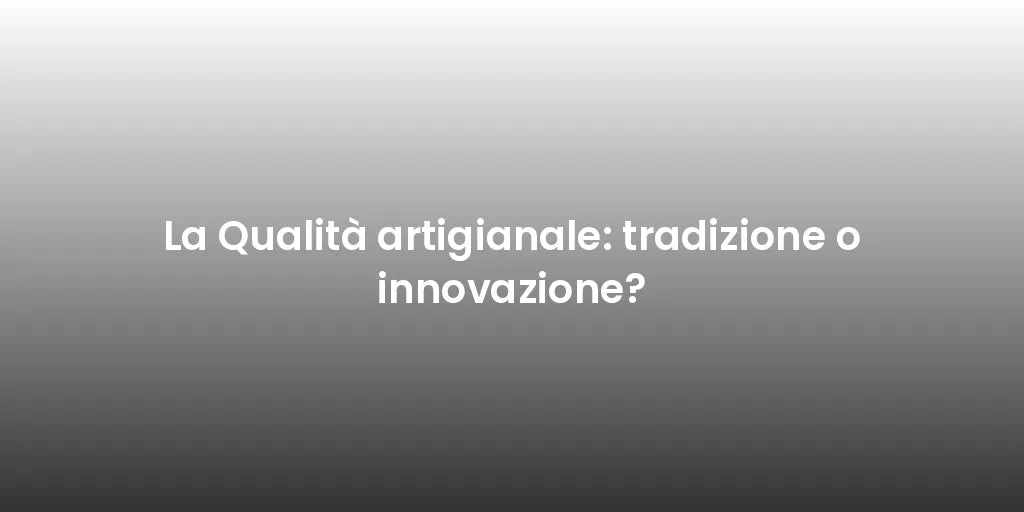 La Qualità artigianale: tradizione o innovazione?