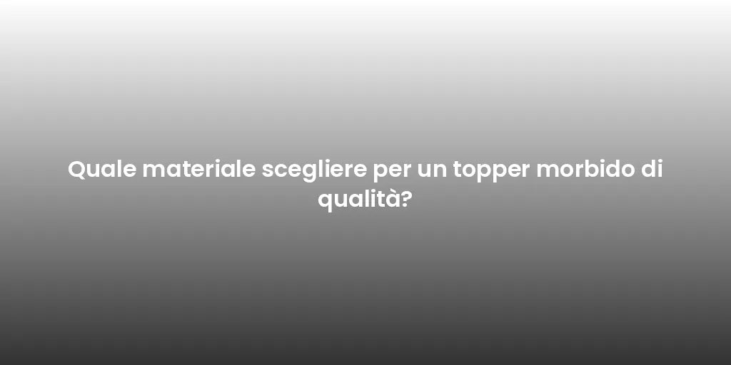 Quale materiale scegliere per un topper morbido di qualità?