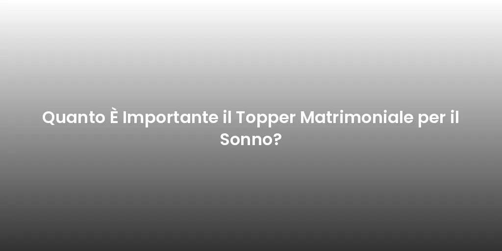 Quanto È Importante il Topper Matrimoniale per il Sonno?