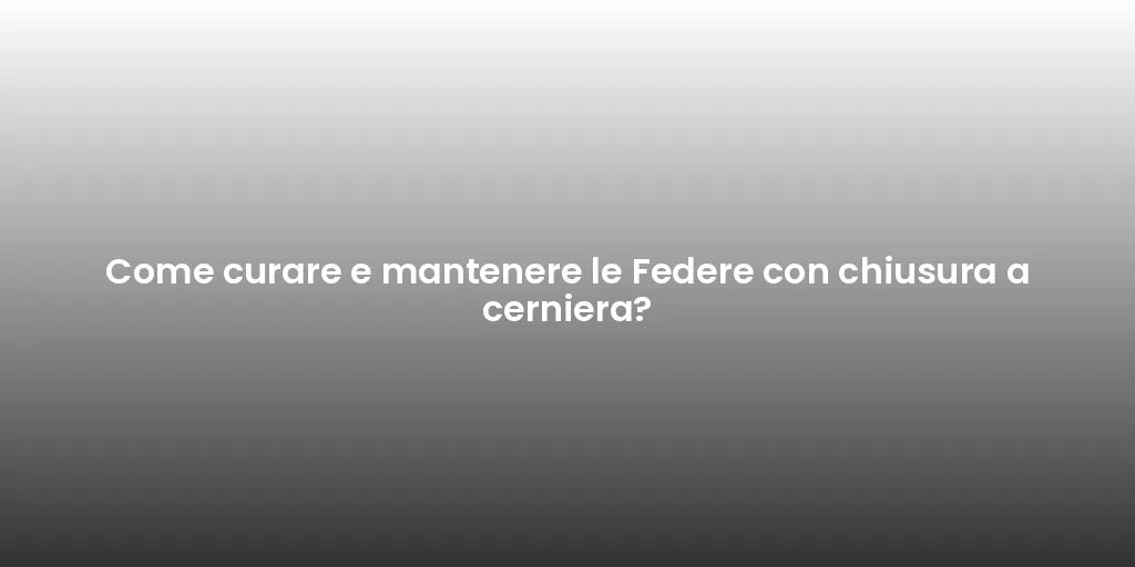 Come curare e mantenere le Federe con chiusura a cerniera?