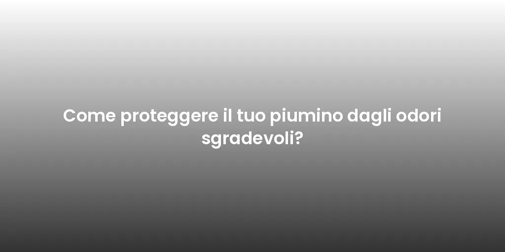 Come proteggere il tuo piumino dagli odori sgradevoli?