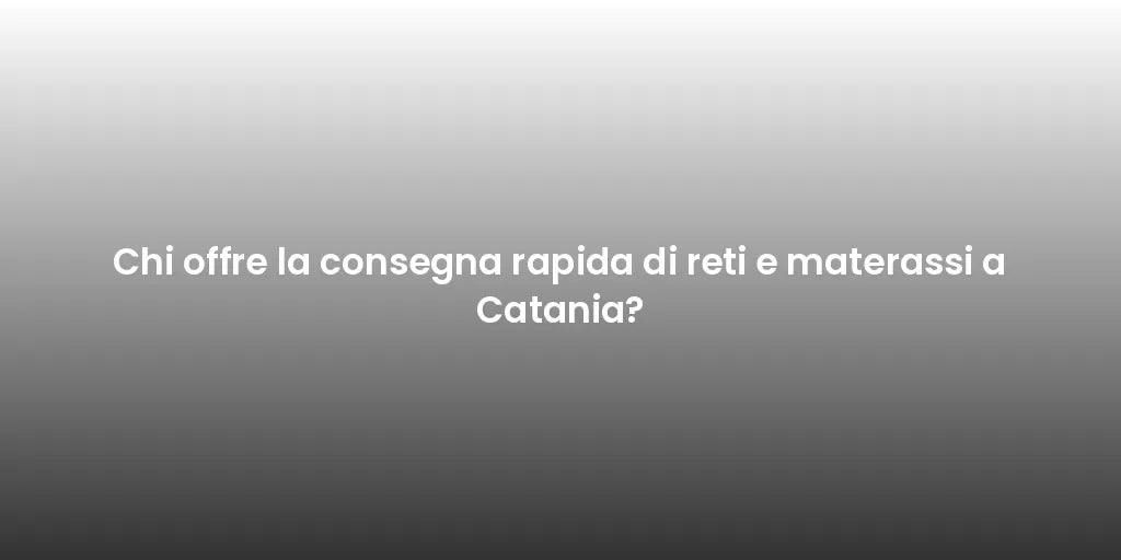Chi offre la consegna rapida di reti e materassi a Catania?