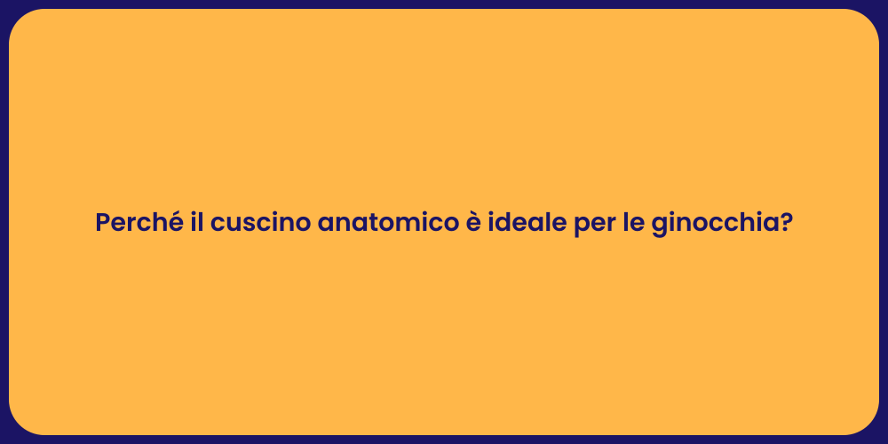 Perché il cuscino anatomico è ideale per le ginocchia?