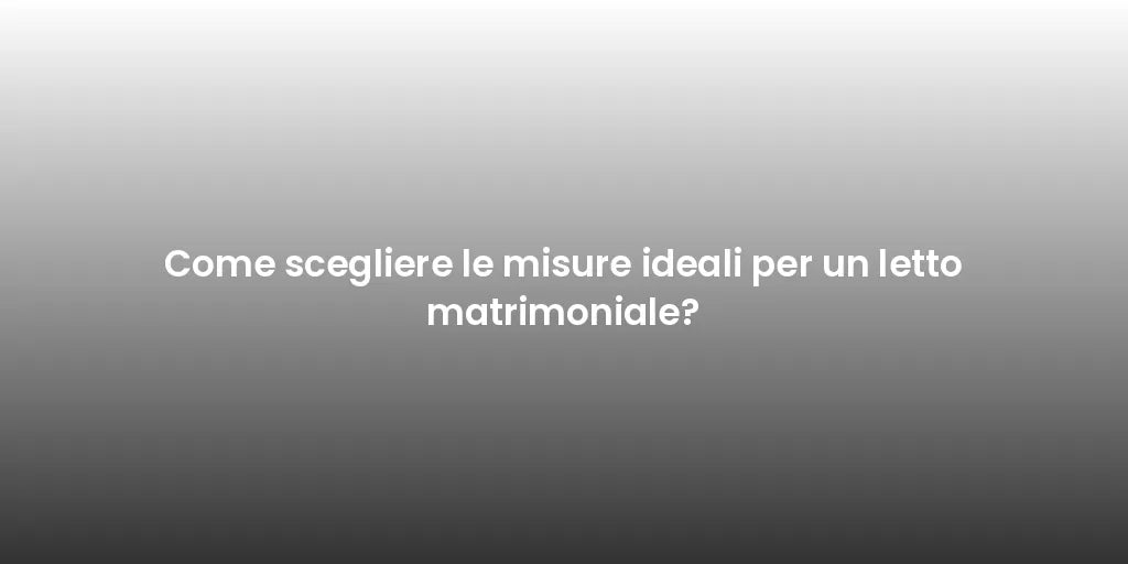 Come scegliere le misure ideali per un letto matrimoniale?