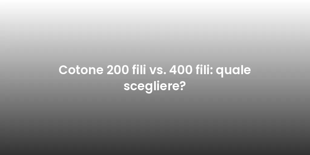 Cotone 200 fili vs. 400 fili: quale scegliere?
