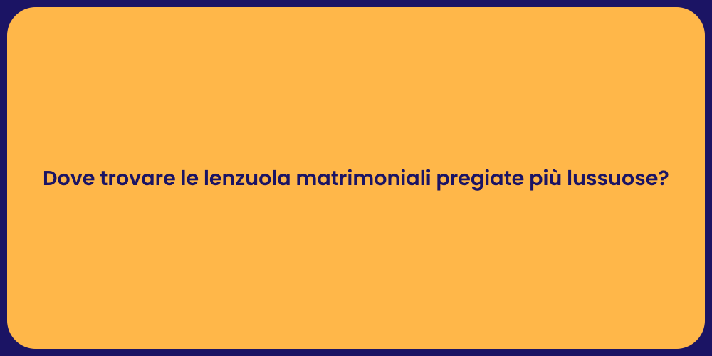 Dove trovare le lenzuola matrimoniali pregiate più lussuose?