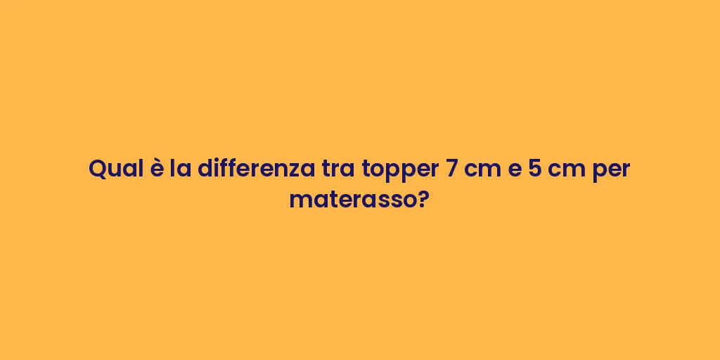 Qual è la differenza tra topper 7 cm e 5 cm per materasso?