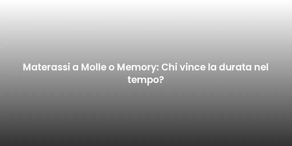 Materassi a Molle o Memory: Chi vince la durata nel tempo?