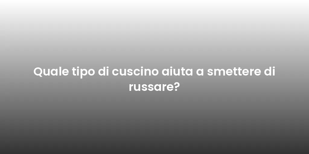Quale tipo di cuscino aiuta a smettere di russare?