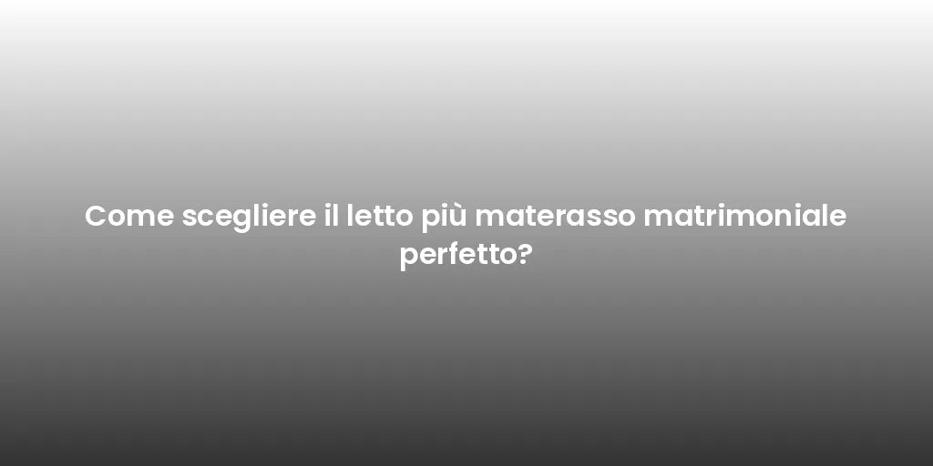 Come scegliere il letto più materasso matrimoniale perfetto?