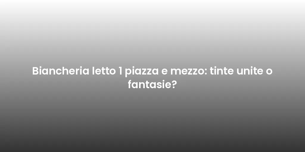 Biancheria letto 1 piazza e mezzo: tinte unite o fantasie?
