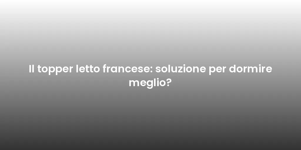 Il topper letto francese: soluzione per dormire meglio?