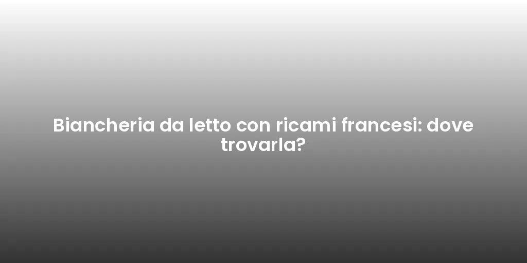 Biancheria da letto con ricami francesi: dove trovarla?