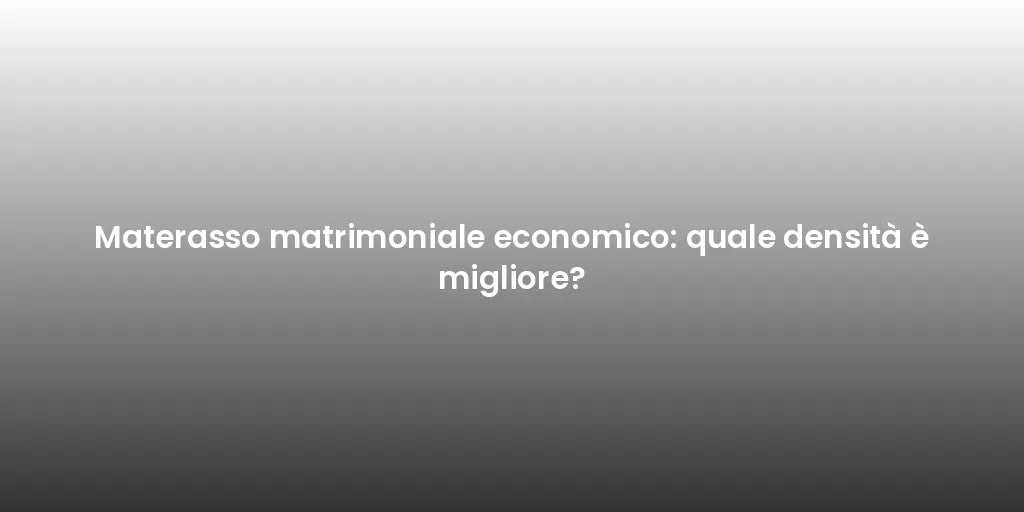 Materasso matrimoniale economico: quale densità è migliore?