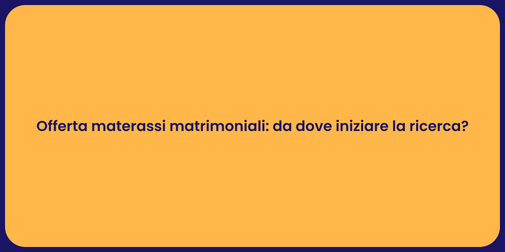 Offerta materassi matrimoniali: da dove iniziare la ricerca?