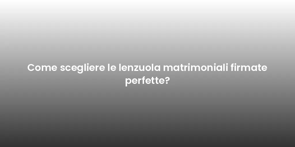 Come scegliere le lenzuola matrimoniali firmate perfette?