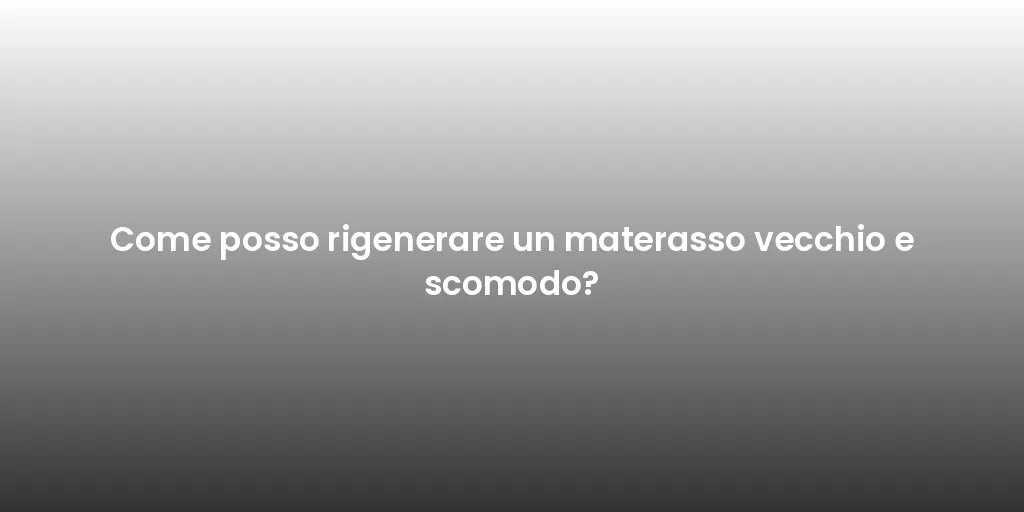 Come posso rigenerare un materasso vecchio e scomodo?