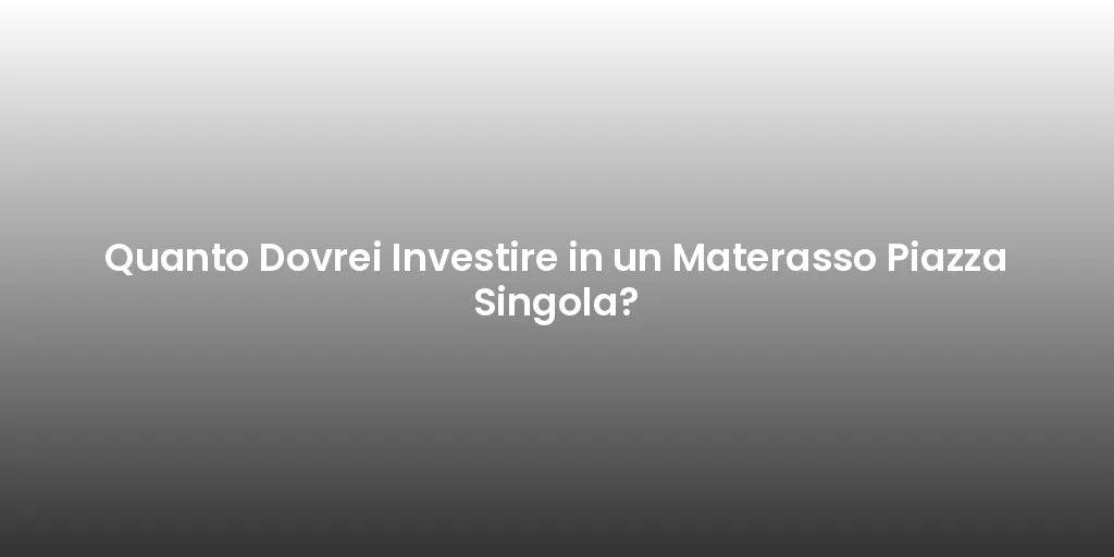 Quanto Dovrei Investire in un Materasso Piazza Singola?