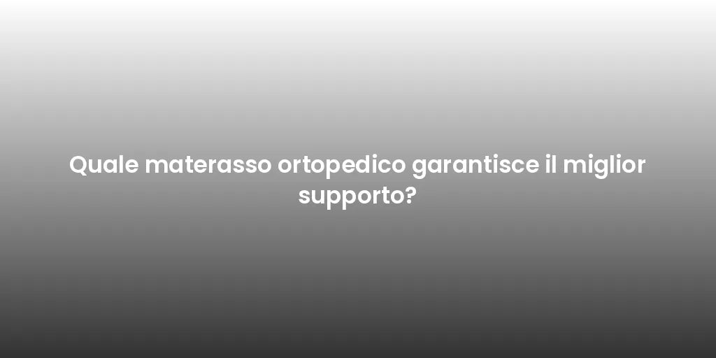 Quale materasso ortopedico garantisce il miglior supporto?