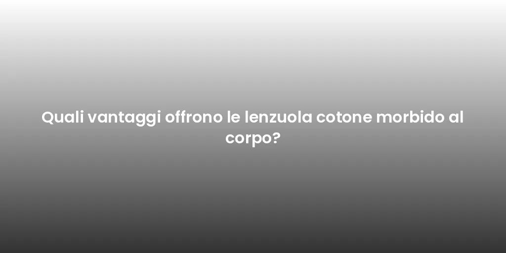 Quali vantaggi offrono le lenzuola cotone morbido al corpo?