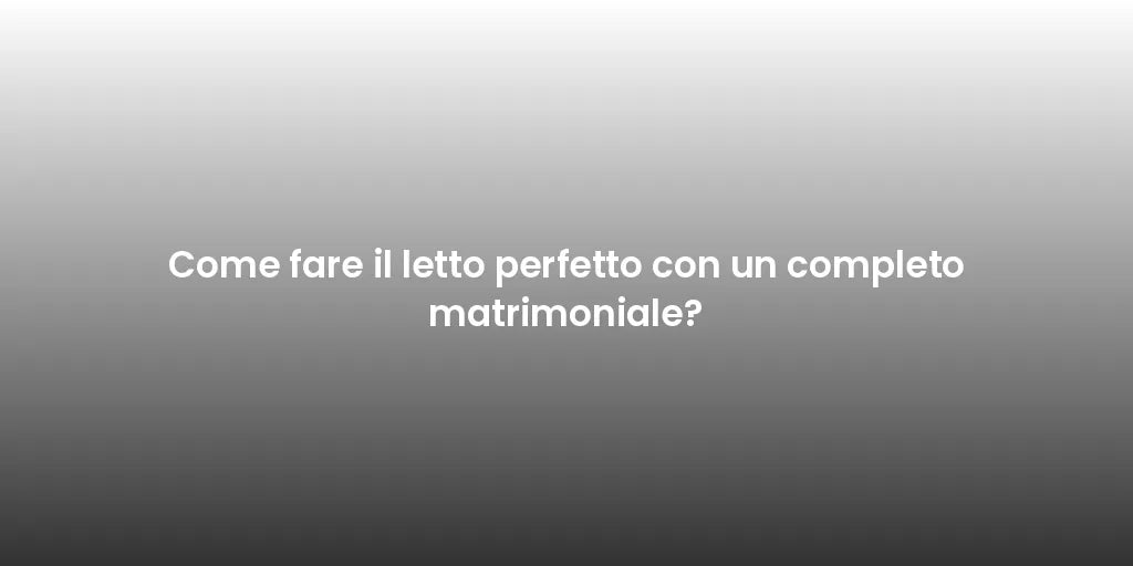 Come fare il letto perfetto con un completo matrimoniale?