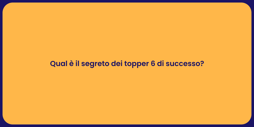 Qual è il segreto dei topper 6 di successo?