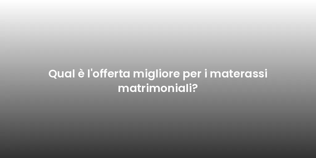 Qual è l'offerta migliore per i materassi matrimoniali?