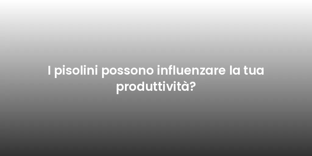 I pisolini possono influenzare la tua produttività?