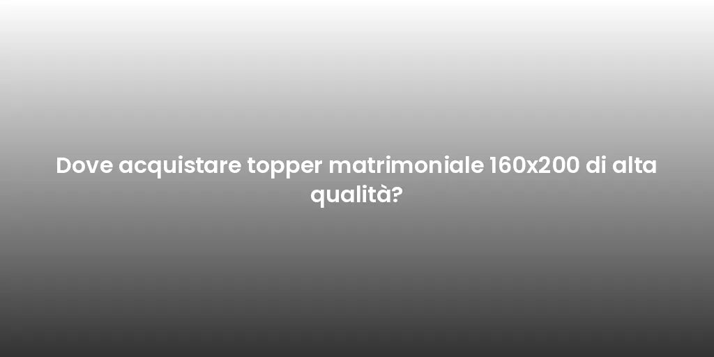 Dove acquistare topper matrimoniale 160x200 di alta qualità?