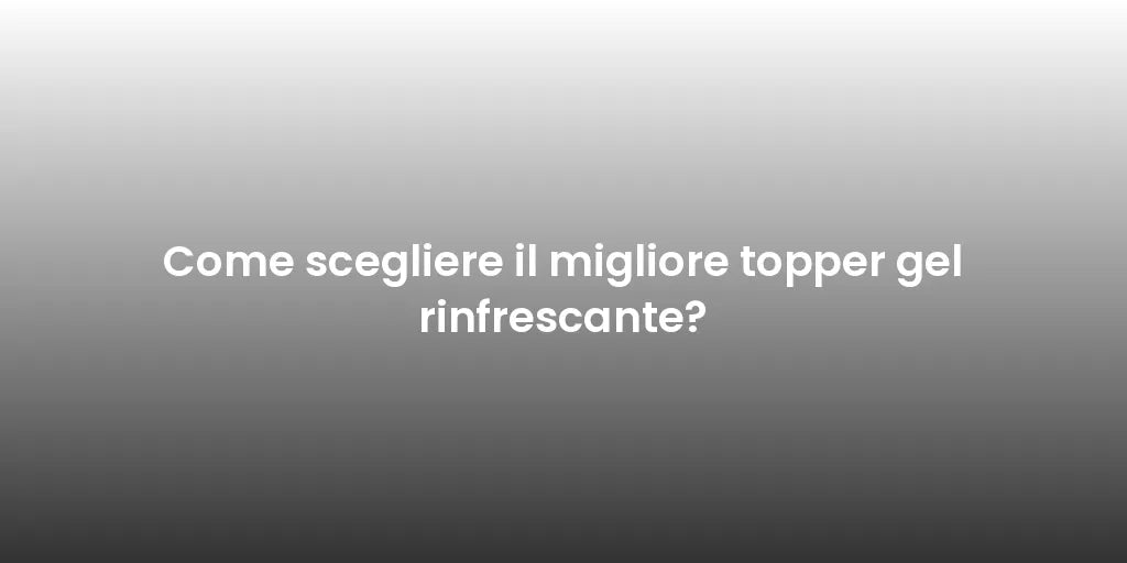 Come scegliere il migliore topper gel rinfrescante?