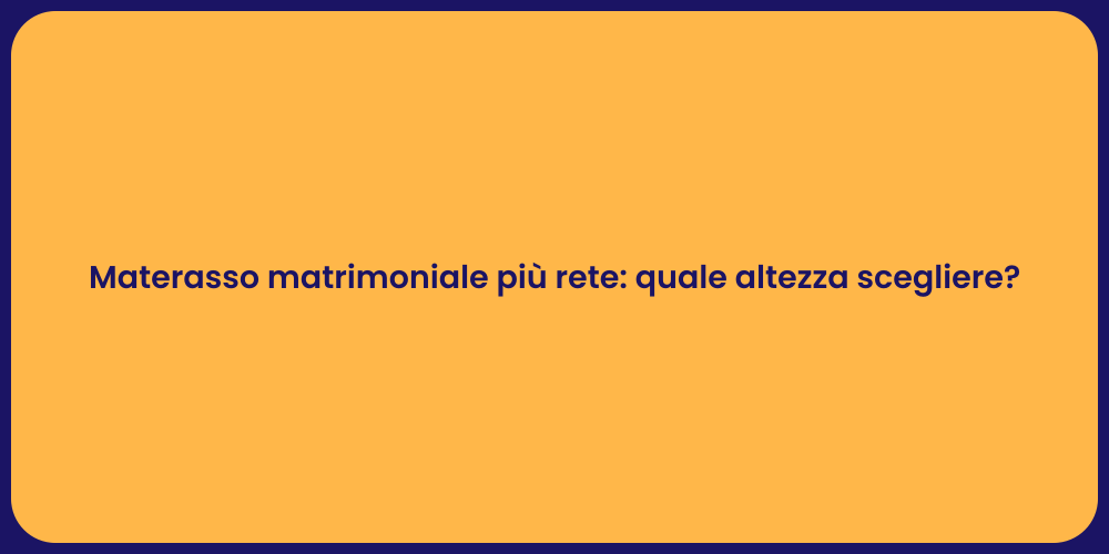 Materasso matrimoniale più rete: quale altezza scegliere?