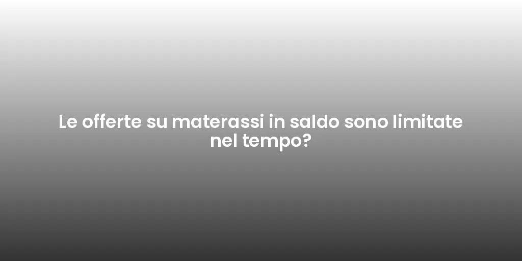 Le offerte su materassi in saldo sono limitate nel tempo?