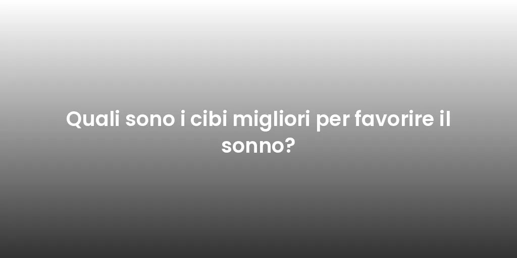 Quali sono i cibi migliori per favorire il sonno?