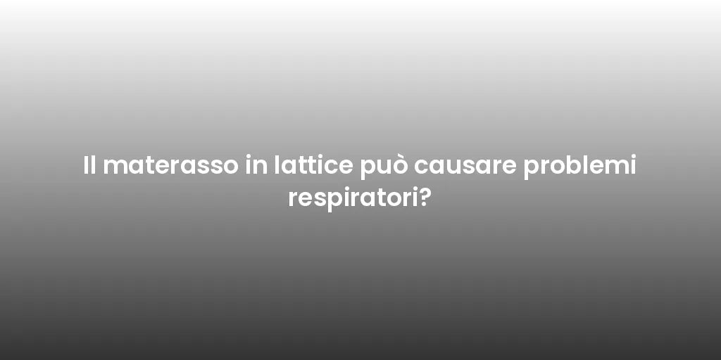 Il materasso in lattice può causare problemi respiratori?
