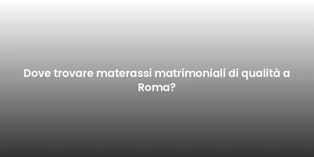 Dove trovare materassi matrimoniali di qualità a Roma?