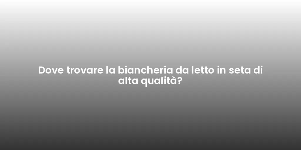 Dove trovare la biancheria da letto in seta di alta qualità?