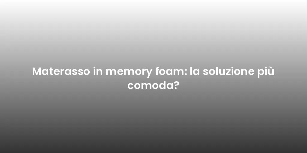 Materasso in memory foam: la soluzione più comoda?