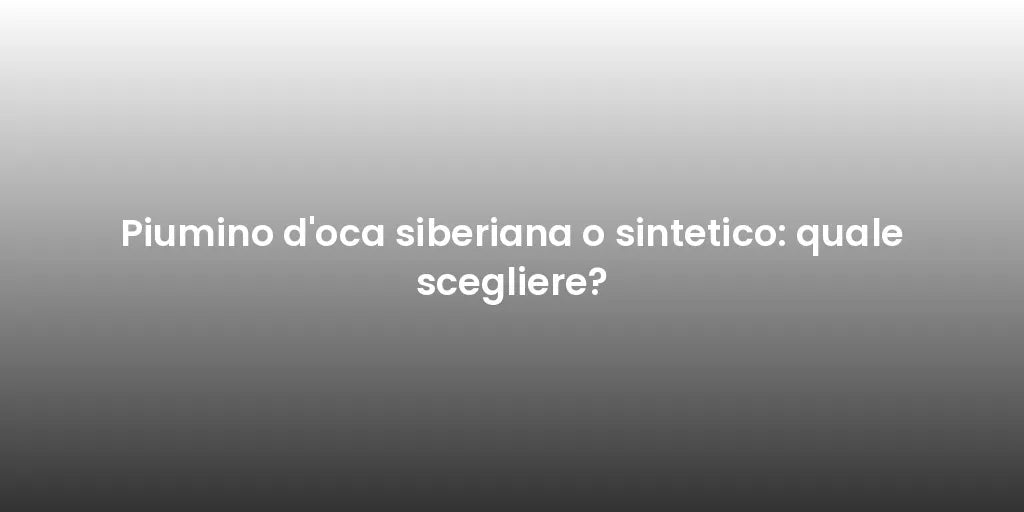 Piumino d'oca siberiana o sintetico: quale scegliere?