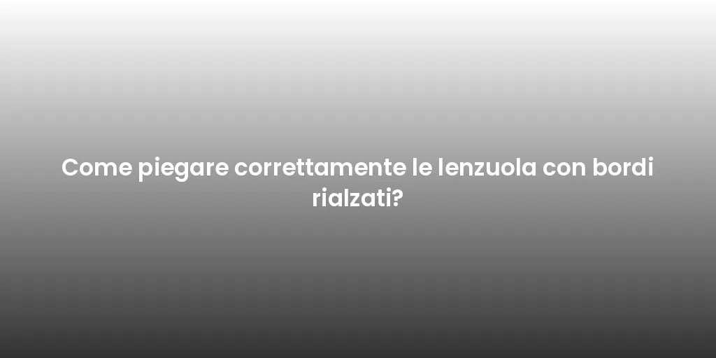 Come piegare correttamente le lenzuola con bordi rialzati?