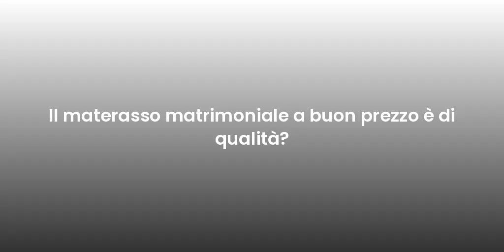 Il materasso matrimoniale a buon prezzo è di qualità?