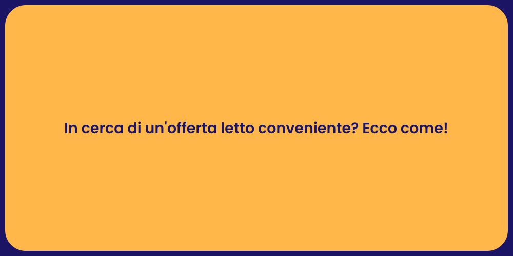 In cerca di un'offerta letto conveniente? Ecco come!