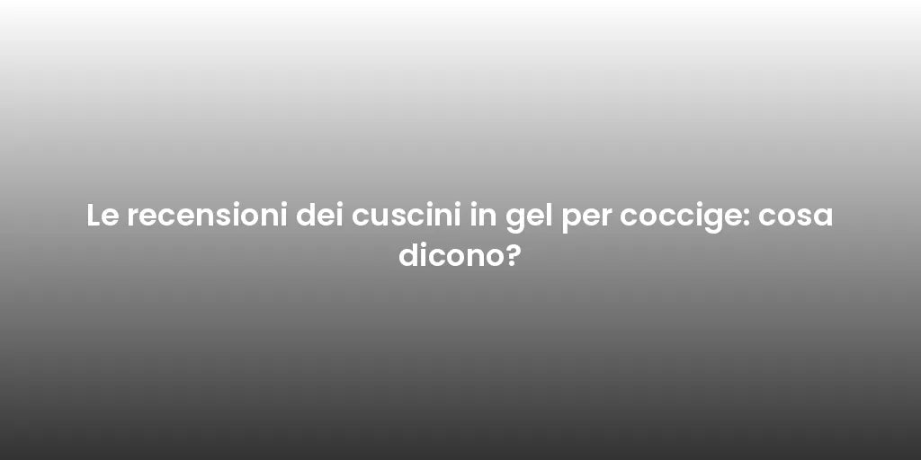 Le recensioni dei cuscini in gel per coccige: cosa dicono?
