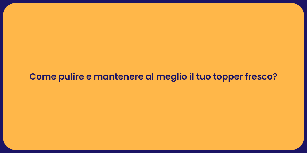 Come pulire e mantenere al meglio il tuo topper fresco?