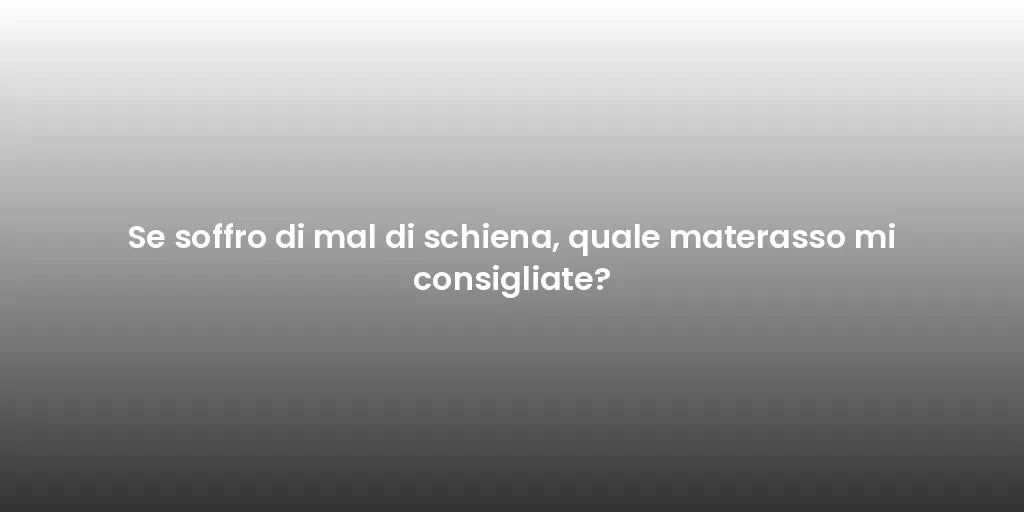 Se soffro di mal di schiena, quale materasso mi consigliate?