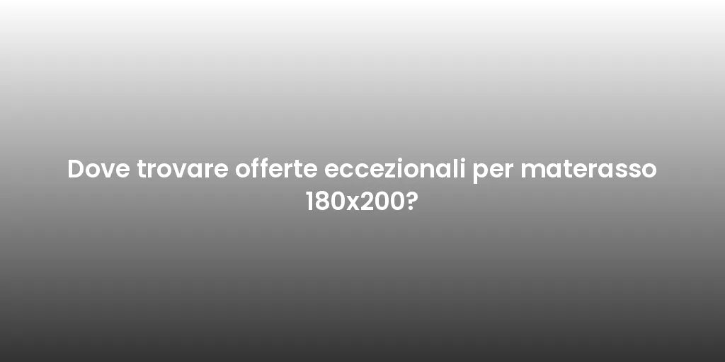 Dove trovare offerte eccezionali per materasso 180x200?