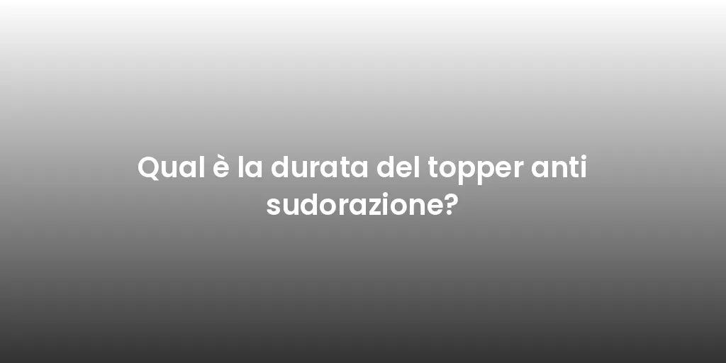 Qual è la durata del topper anti sudorazione?