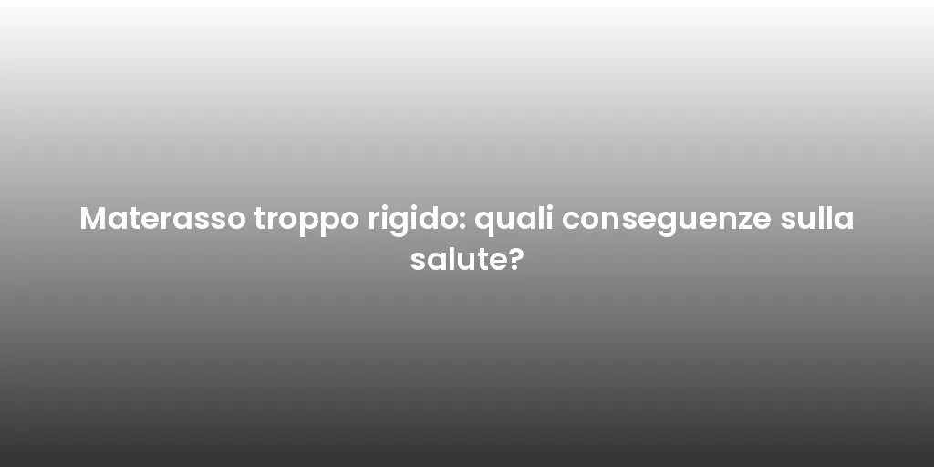 Materasso troppo rigido: quali conseguenze sulla salute?