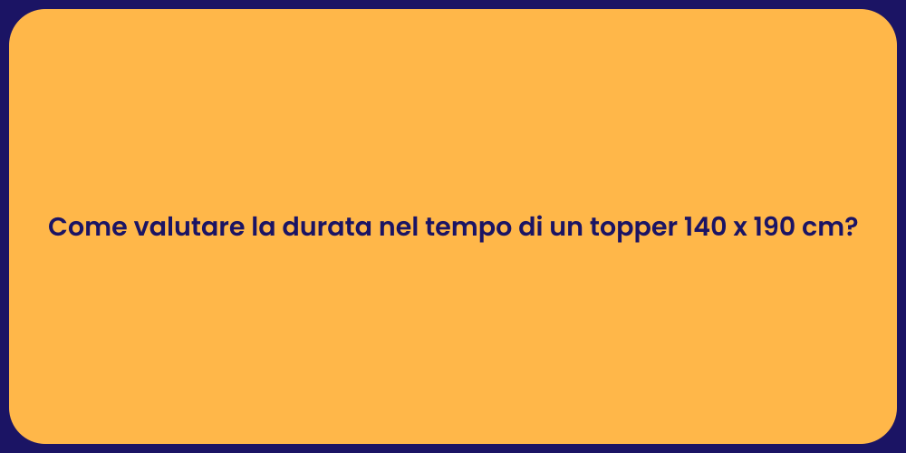 Come valutare la durata nel tempo di un topper 140 x 190 cm?