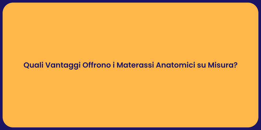 Quali Vantaggi Offrono i Materassi Anatomici su Misura?