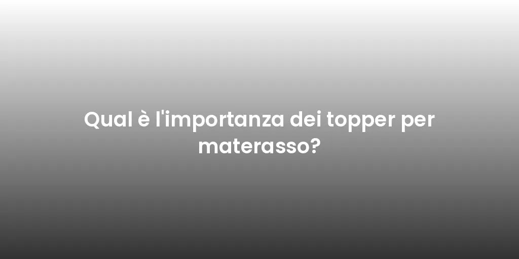 Qual è l'importanza dei topper per materasso?